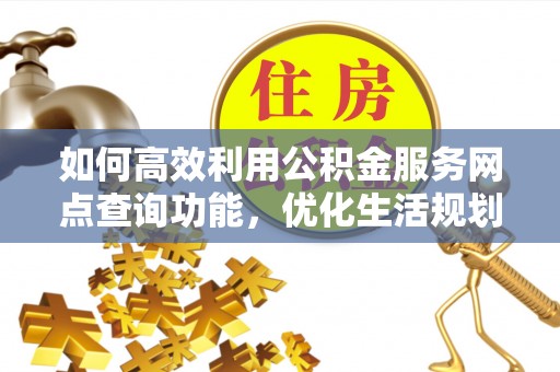 凉城如何高效利用公积金服务网点查询功能，优化生活规划