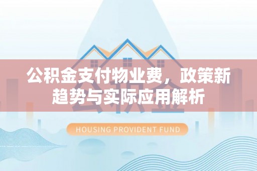 凉城公积金支付物业费，政策新趋势与实际应用解析