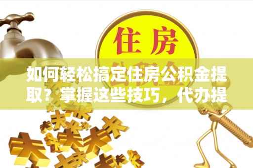 凉城如何轻松搞定住房公积金提取？掌握这些技巧，代办提取住房公积金不再难