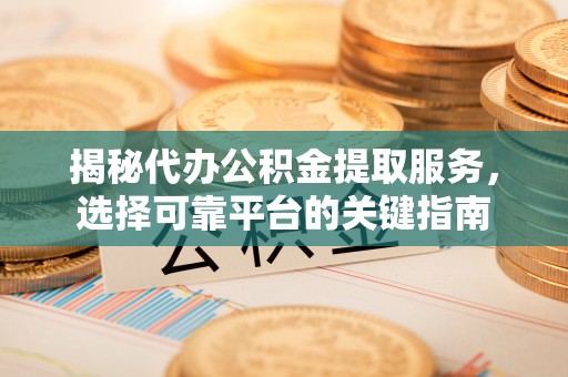 凉城揭秘代办公积金提取服务，选择可靠平台的关键指南