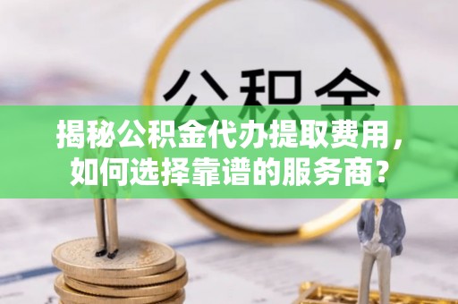 凉城揭秘公积金代办提取费用，如何选择靠谱的服务商？