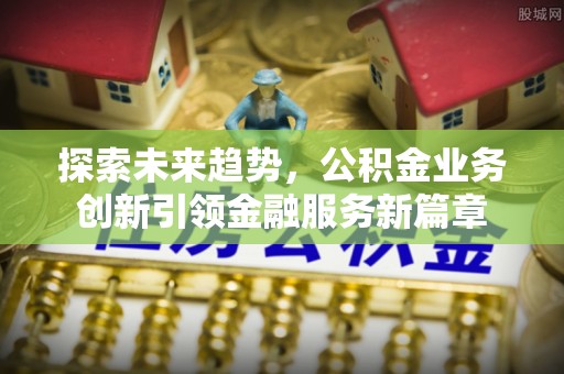 凉城探索未来趋势，公积金业务创新引领金融服务新篇章