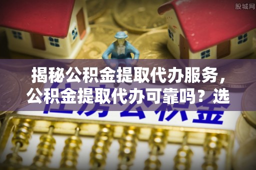 凉城揭秘公积金提取代办服务，公积金提取代办可靠吗？选择需谨慎