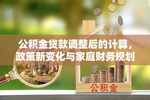 凉城公积金贷款调整后的计算，政策新变化与家庭财务规划