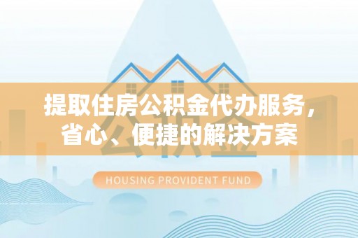 凉城提取住房公积金代办服务，省心、便捷的解决方案