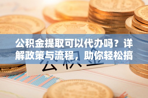 凉城公积金提取可以代办吗？详解政策与流程，助你轻松搞定！