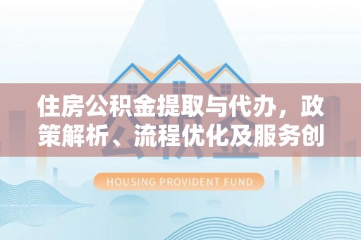 凉城住房公积金提取与代办，政策解析、流程优化及服务创新