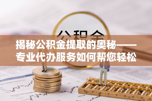 凉城揭秘公积金提取的奥秘——专业代办服务如何帮您轻松搞定