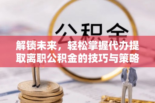 凉城解锁未来，轻松掌握代办提取离职公积金的技巧与策略