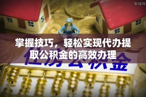 凉城掌握技巧，轻松实现代办提取公积金的高效办理