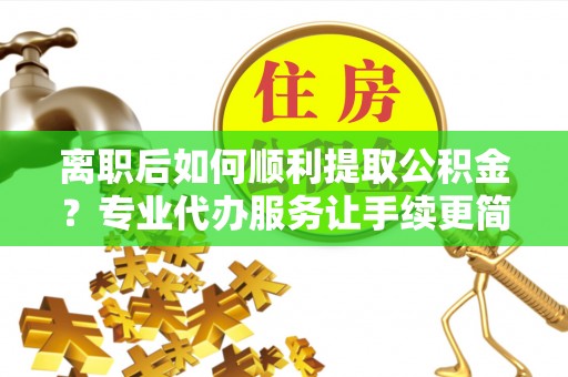 凉城离职后如何顺利提取公积金？专业代办服务让手续更简单
