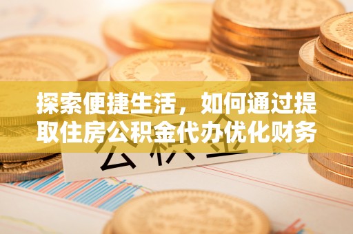 凉城探索便捷生活，如何通过提取住房公积金代办优化财务规划