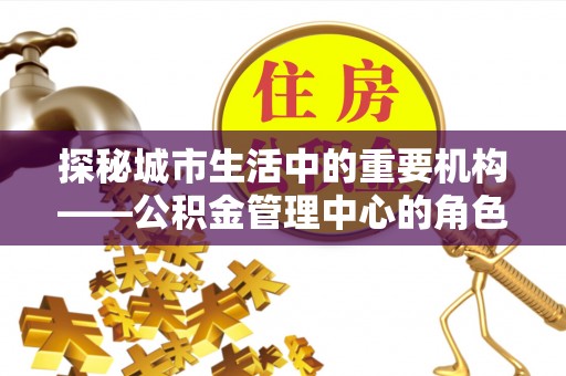 凉城探秘城市生活中的重要机构——公积金管理中心的角色与意义