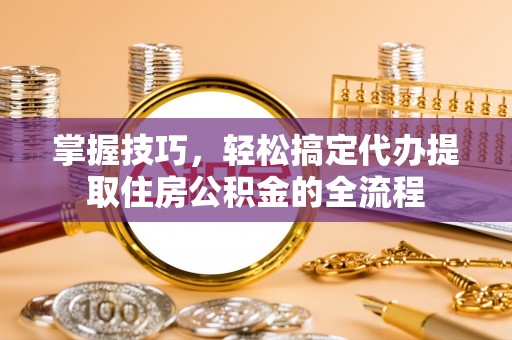 凉城掌握技巧，轻松搞定代办提取住房公积金的全流程