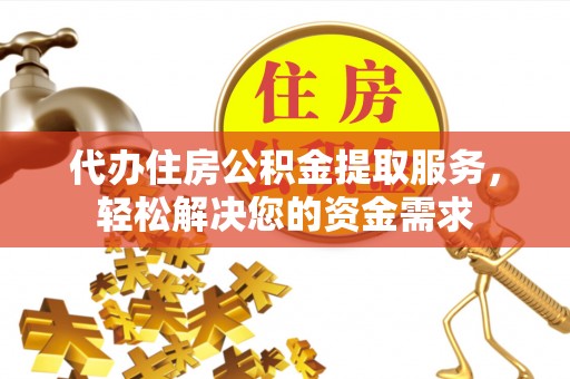 凉城代办住房公积金提取服务，轻松解决您的资金需求