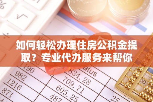 凉城如何轻松办理住房公积金提取？专业代办服务来帮你