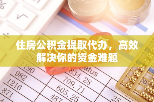 凉城住房公积金提取代办，高效解决你的资金难题