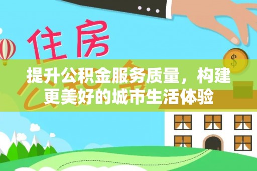 凉城提升公积金服务质量，构建更美好的城市生活体验