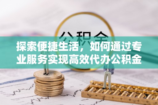 凉城探索便捷生活，如何通过专业服务实现高效代办公积金提取