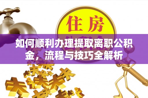 凉城如何顺利办理提取离职公积金，流程与技巧全解析