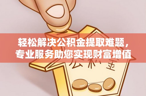 凉城轻松解决公积金提取难题，专业服务助您实现财富增值——代办公积金提取