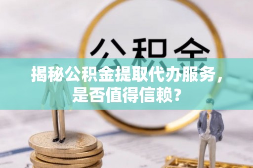凉城揭秘公积金提取代办服务，是否值得信赖？