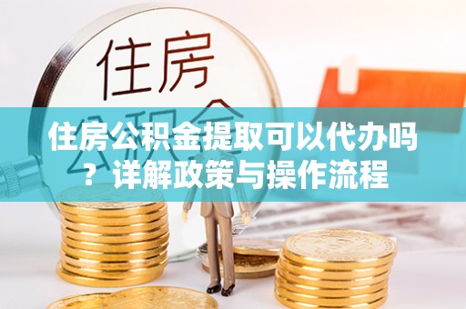 凉城住房公积金提取可以代办吗？详解政策与操作流程