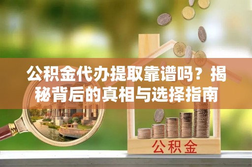凉城公积金代办提取靠谱吗？揭秘背后的真相与选择指南