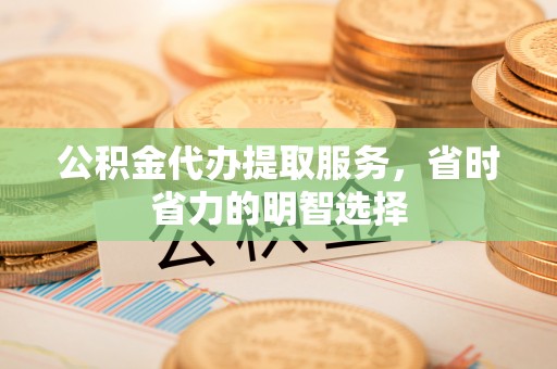 凉城公积金代办提取服务，省时省力的明智选择