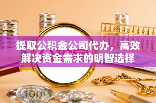 凉城提取公积金公司代办，高效解决资金需求的明智选择