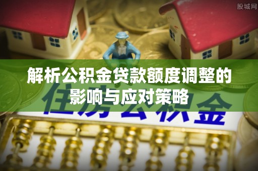 凉城解析公积金贷款额度调整的影响与应对策略