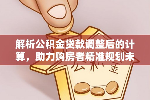 凉城解析公积金贷款调整后的计算，助力购房者精准规划未来