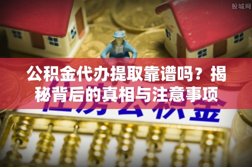 凉城公积金代办提取靠谱吗？揭秘背后的真相与注意事项
