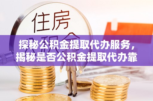 凉城探秘公积金提取代办服务，揭秘是否公积金提取代办靠谱吗？