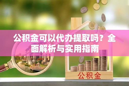 凉城公积金可以代办提取吗？全面解析与实用指南