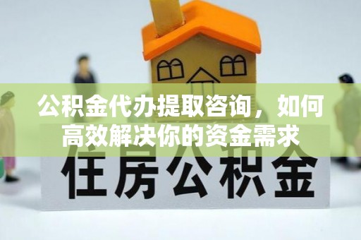 凉城公积金代办提取咨询，如何高效解决你的资金需求