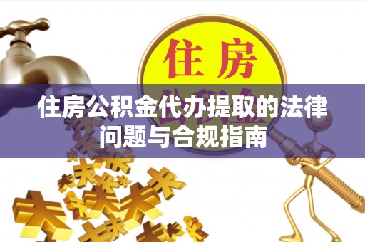凉城住房公积金代办提取的法律问题与合规指南