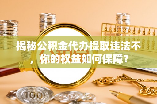 凉城揭秘公积金代办提取违法不，你的权益如何保障？