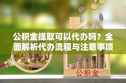 凉城公积金提取可以代办吗？全面解析代办流程与注意事项