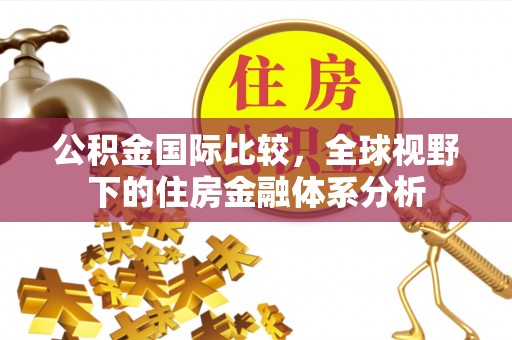 凉城公积金国际比较，全球视野下的住房金融体系分析